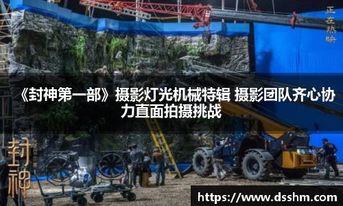 《封神第一部》摄影灯光机械特辑 摄影团队齐心协力直面拍摄挑战